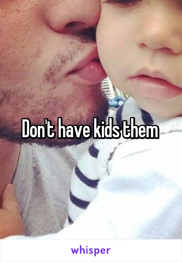 Don't have kids them 