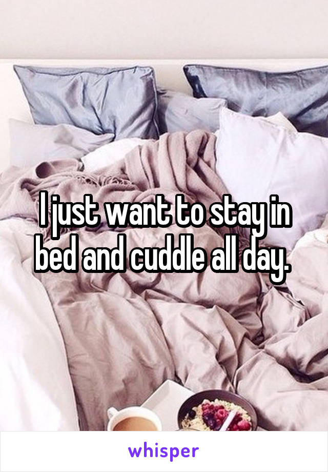 I just want to stay in bed and cuddle all day. 