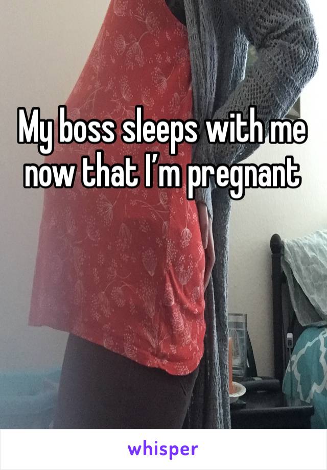 My boss sleeps with me now that I’m pregnant 