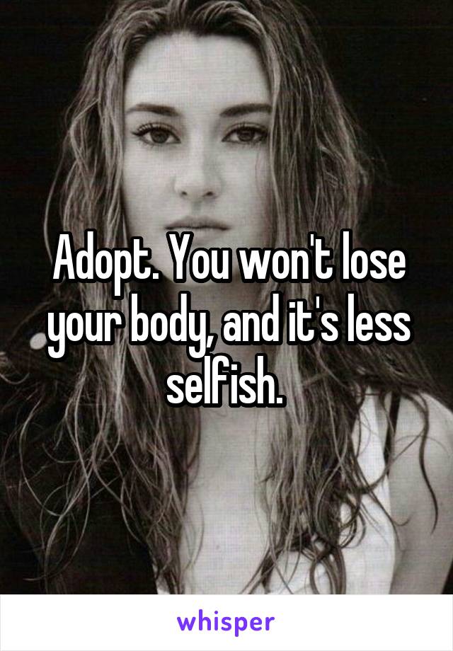 Adopt. You won't lose your body, and it's less selfish. 