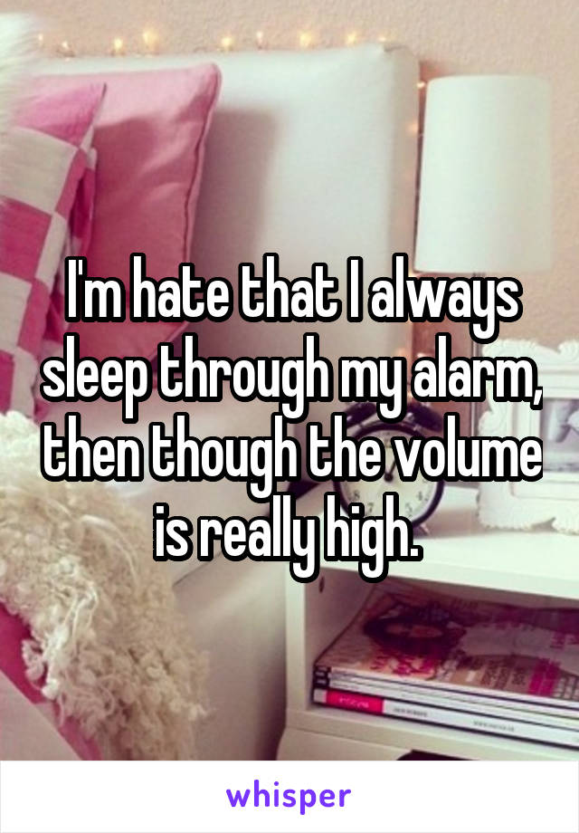 I'm hate that I always sleep through my alarm, then though the volume is really high. 
