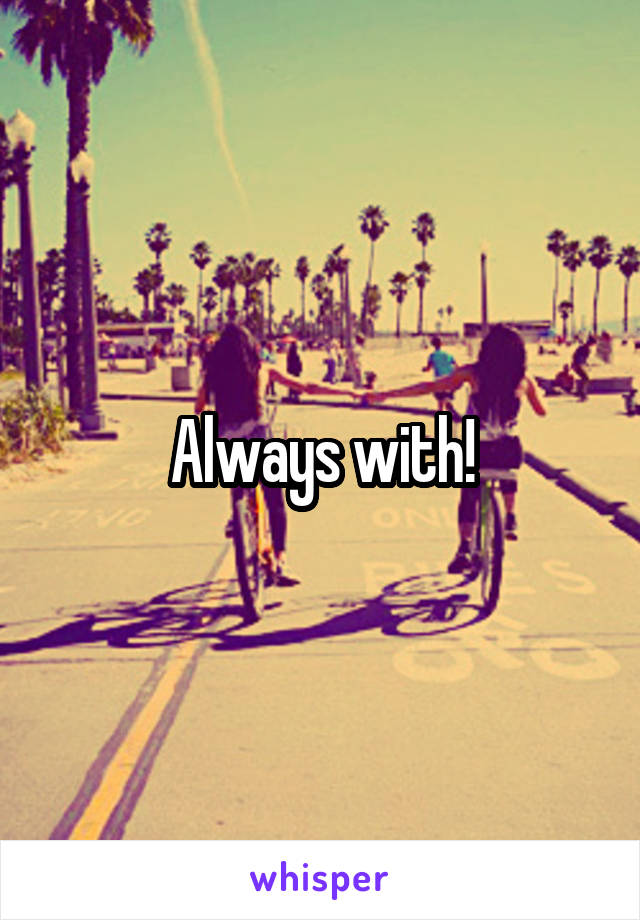 Always with!