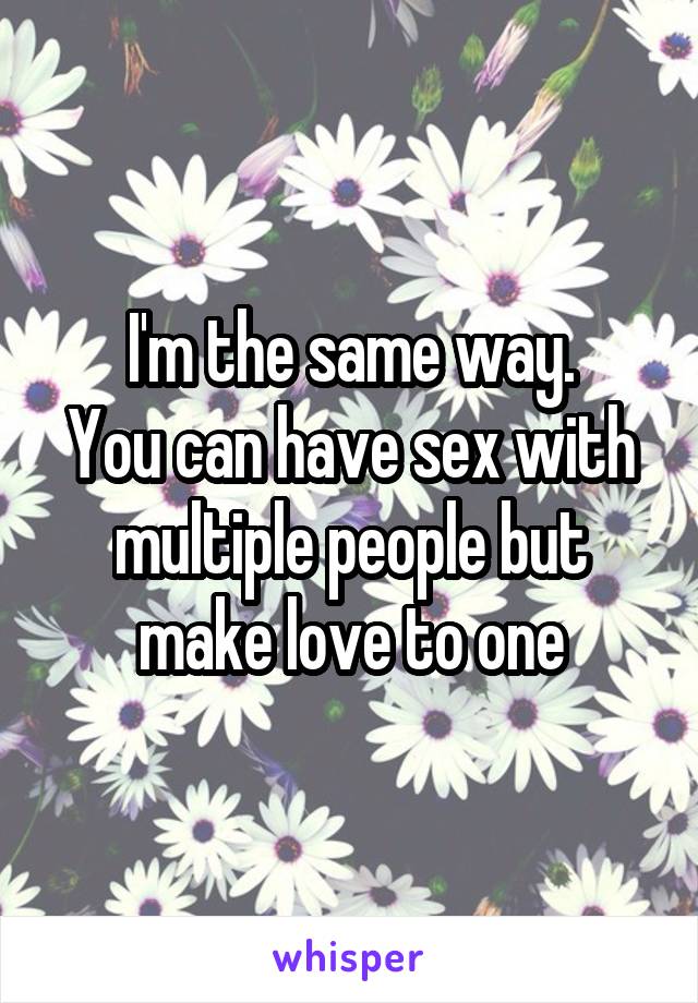 I'm the same way.
You can have sex with multiple people but make love to one