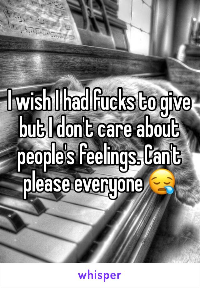 I wish I had fucks to give but I don't care about people's feelings. Can't please everyone 😪
