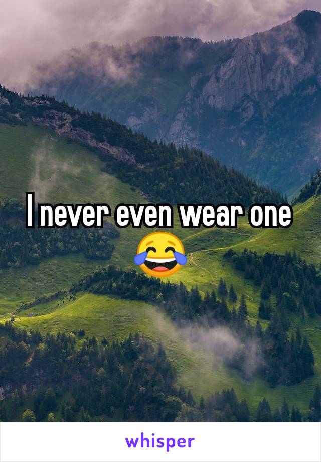 I never even wear one 😂