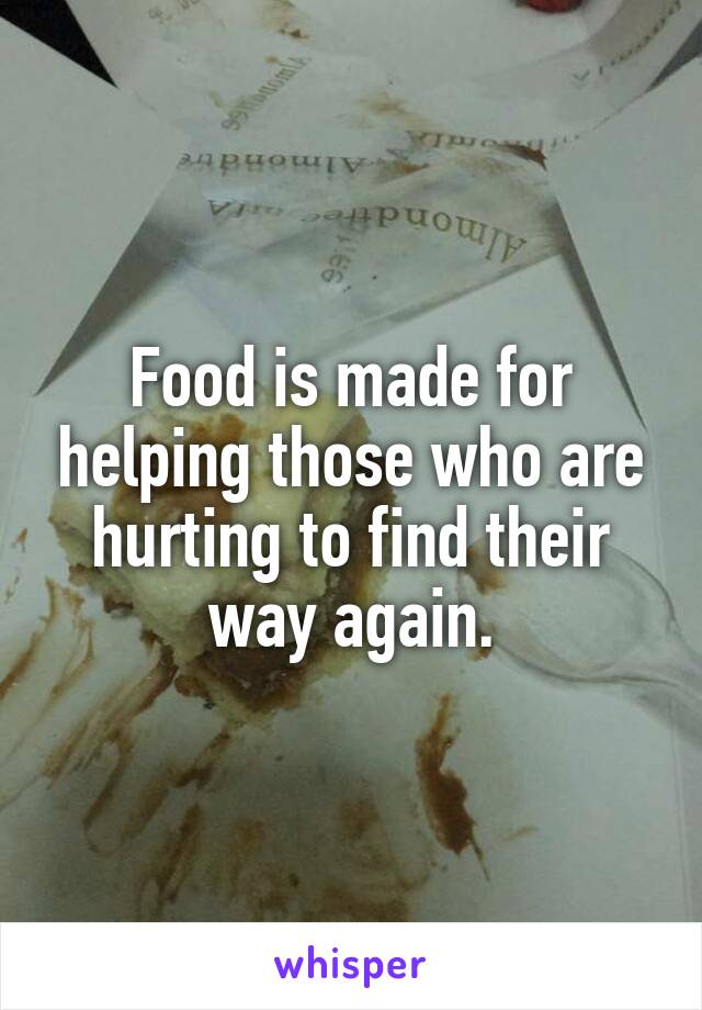 Food is made for helping those who are hurting to find their way again.