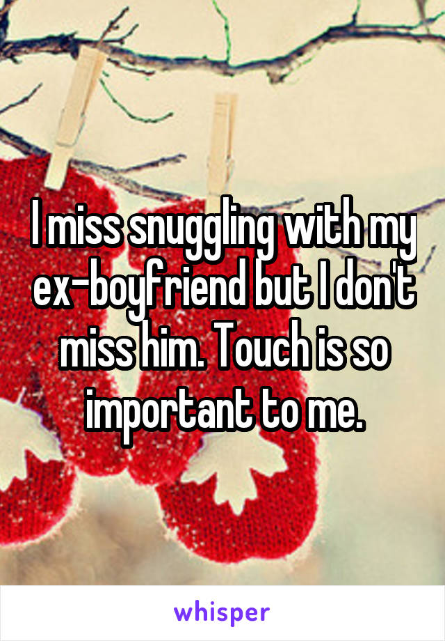 I miss snuggling with my ex-boyfriend but I don't miss him. Touch is so important to me.