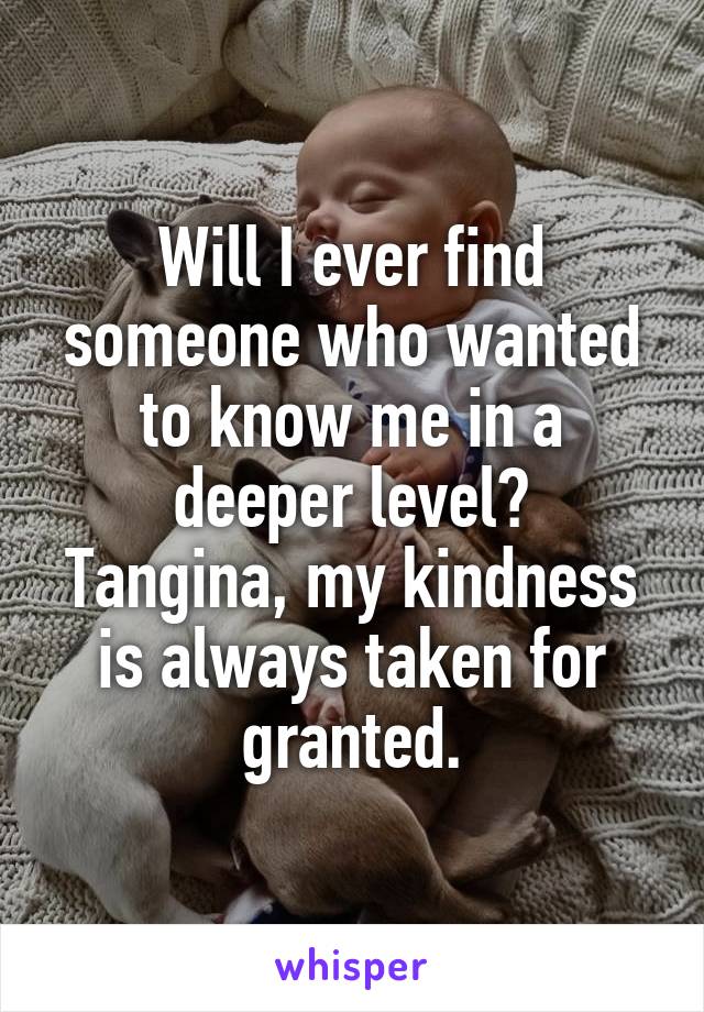 Will I ever find someone who wanted to know me in a deeper level?
Tangina, my kindness is always taken for granted.