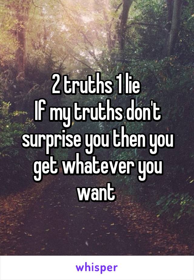 2 truths 1 lie 
If my truths don't surprise you then you get whatever you want 