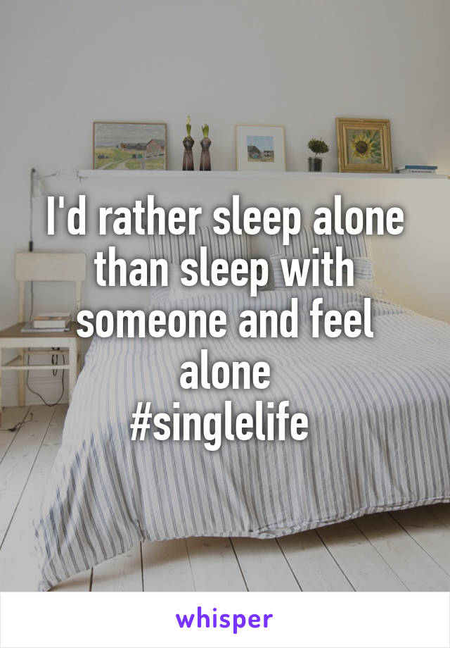 I'd rather sleep alone than sleep with someone and feel alone
#singlelife 