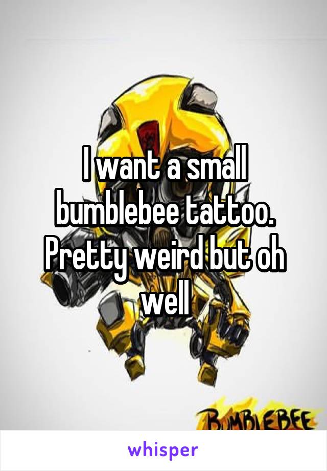 I want a small bumblebee tattoo. Pretty weird but oh well