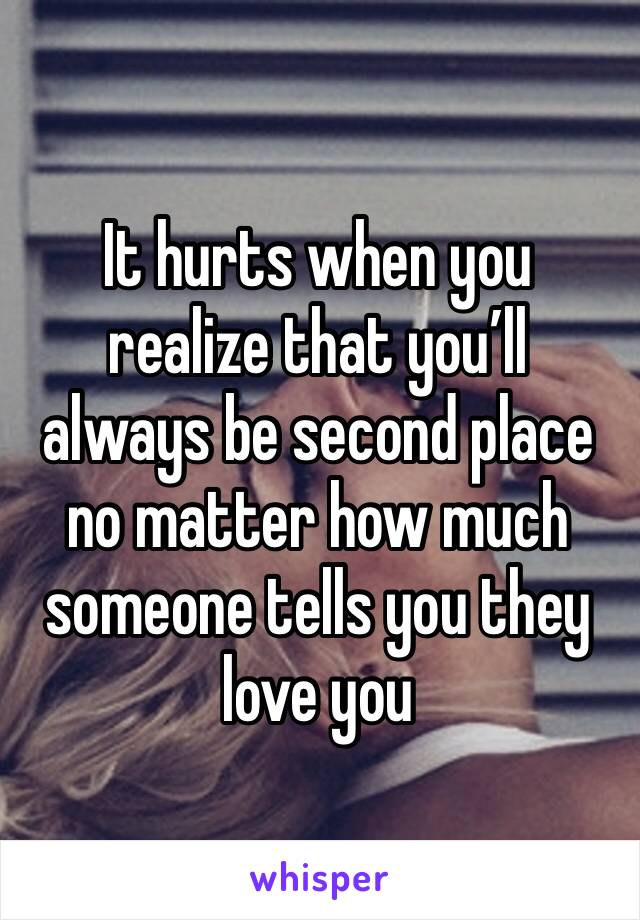 It hurts when you realize that you’ll always be second place no matter how much someone tells you they love you