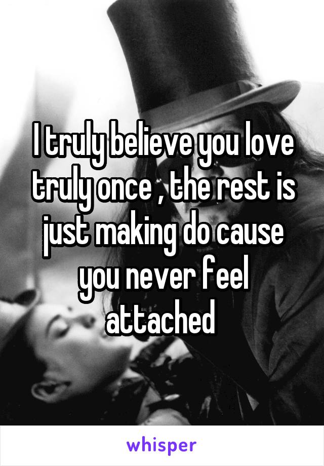 I truly believe you love truly once , the rest is just making do cause you never feel attached 