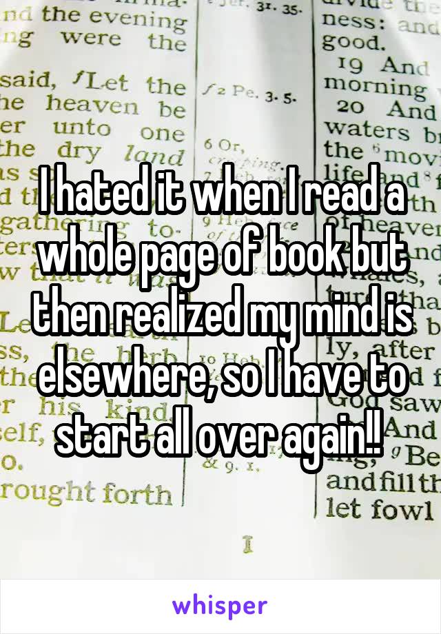 I hated it when I read a whole page of book but then realized my mind is elsewhere, so I have to start all over again!! 