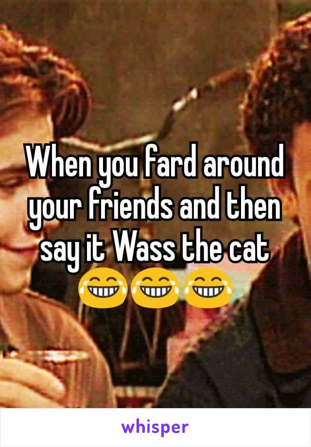 When you fard around your friends and then say it Wass the cat 😂😂😂