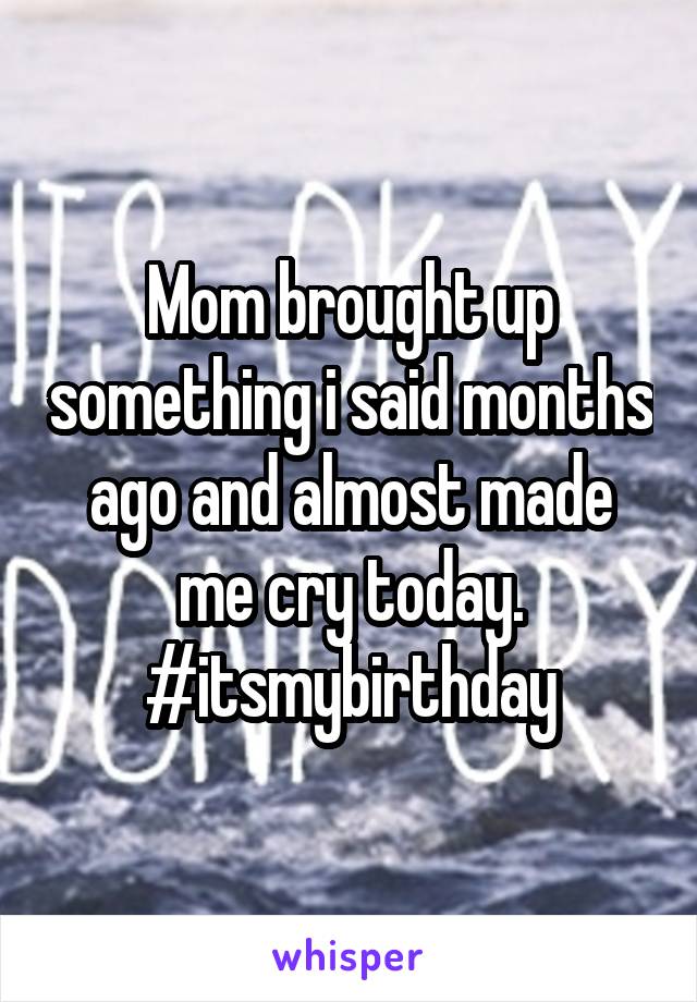 Mom brought up something i said months ago and almost made me cry today. #itsmybirthday