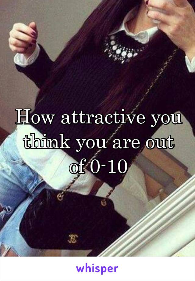 How attractive you think you are out of 0-10