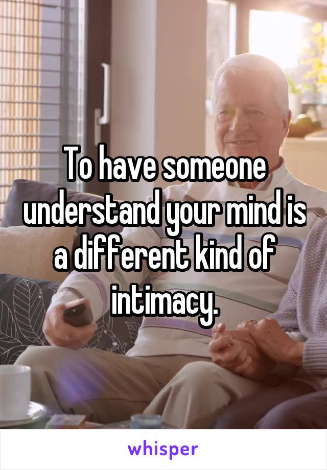 To have someone understand your mind is a different kind of intimacy.