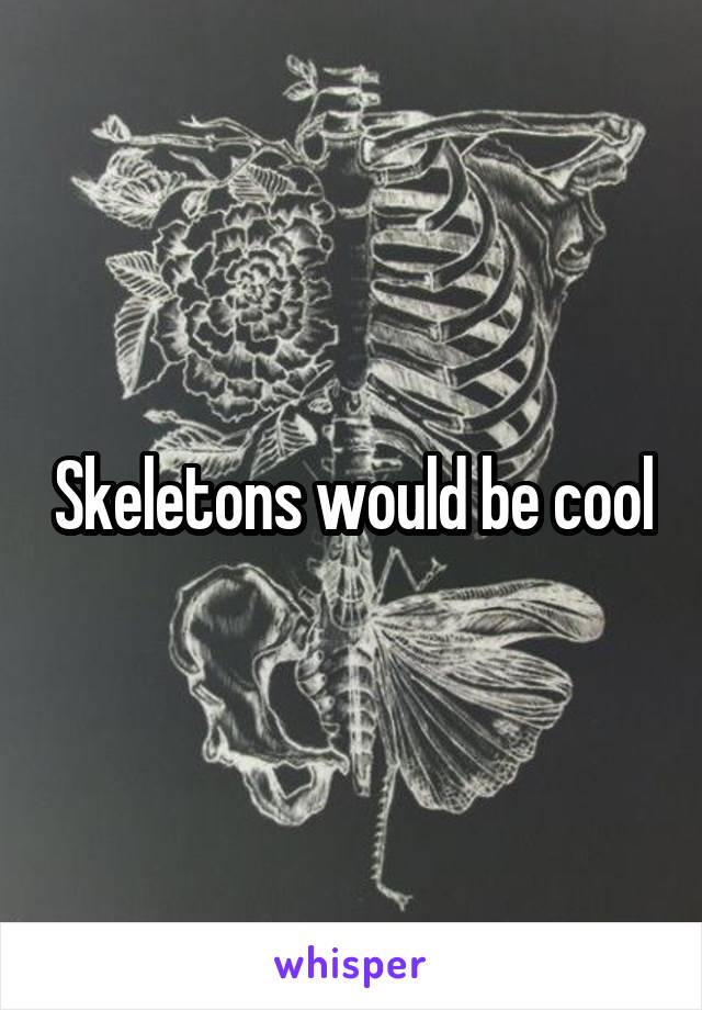 Skeletons would be cool