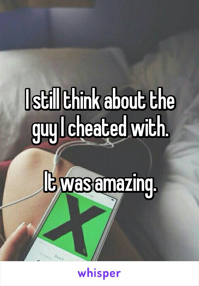 I still think about the guy I cheated with.

It was amazing.