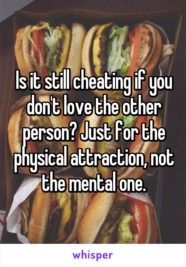 Is it still cheating if you don't love the other person? Just for the physical attraction, not the mental one.