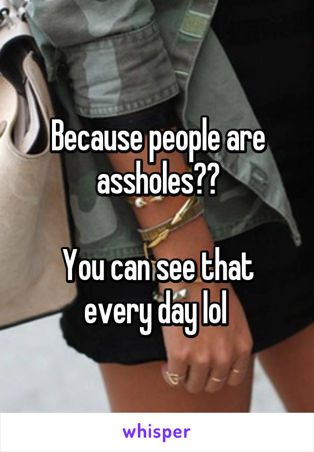 Because people are assholes??

You can see that every day lol 
