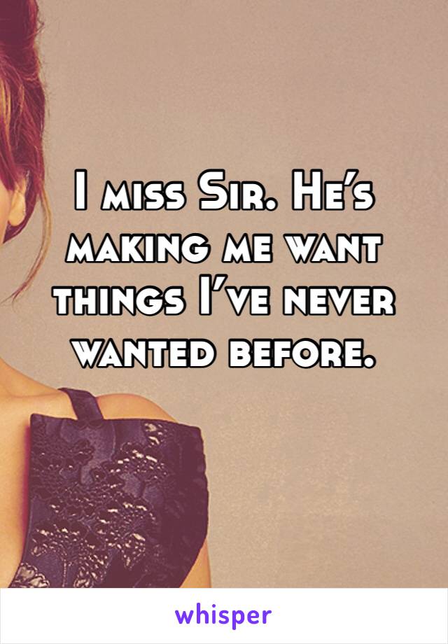 I miss Sir. He’s making me want  things I’ve never wanted before. 