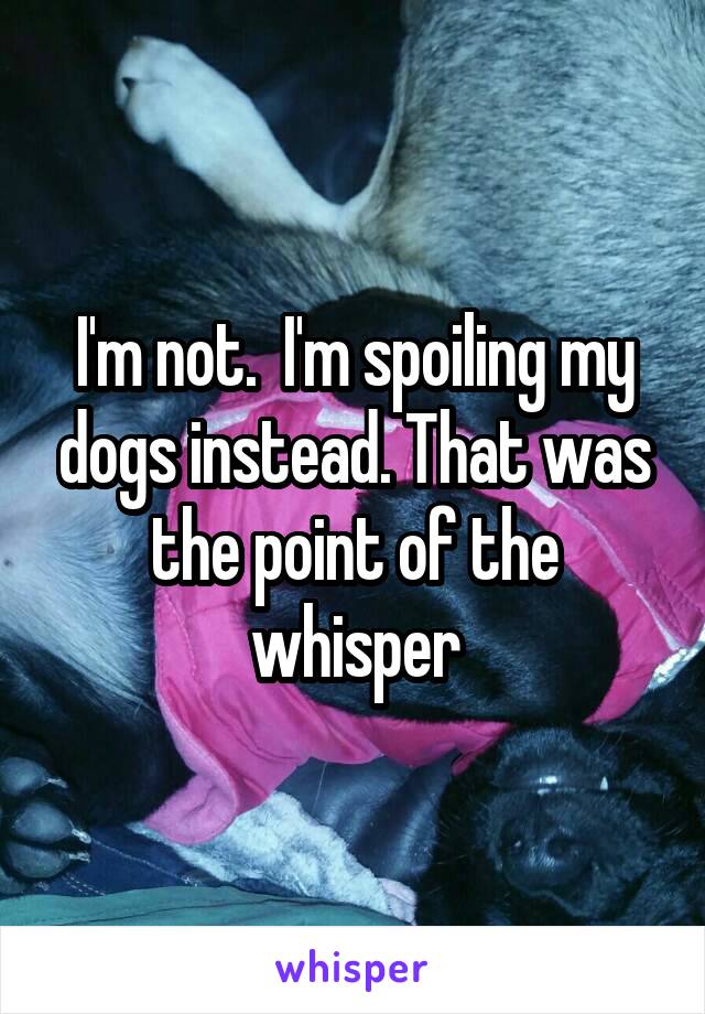 I'm not.  I'm spoiling my dogs instead. That was the point of the whisper