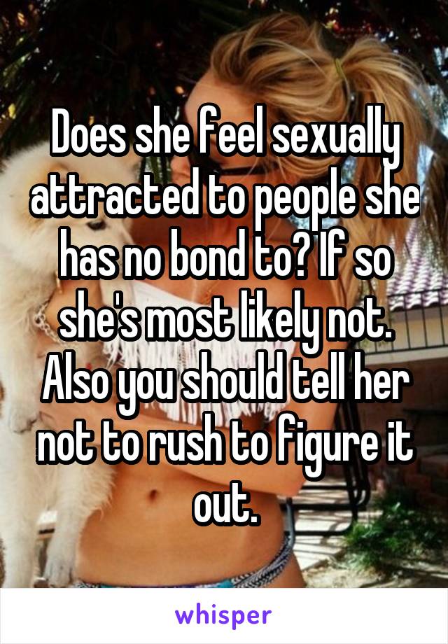 Does she feel sexually attracted to people she has no bond to? If so she's most likely not. Also you should tell her not to rush to figure it out.