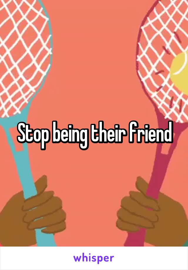 Stop being their friend
