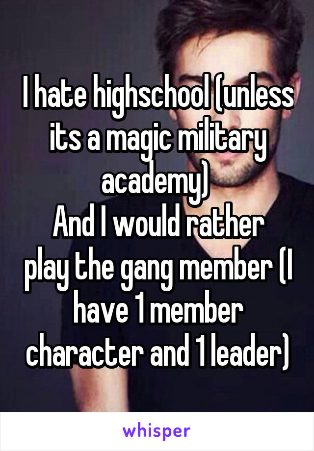 I hate highschool (unless its a magic military academy) 
And I would rather play the gang member (I have 1 member character and 1 leader)