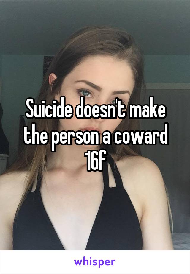 Suicide doesn't make the person a coward
16f