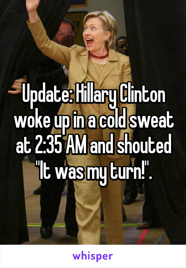 Update: Hillary Clinton woke up in a cold sweat at 2:35 AM and shouted "It was my turn!".