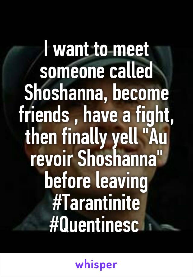 I want to meet someone called Shoshanna, become friends , have a fight, then finally yell "Au revoir Shoshanna" before leaving #Tarantinite #Quentinesc 