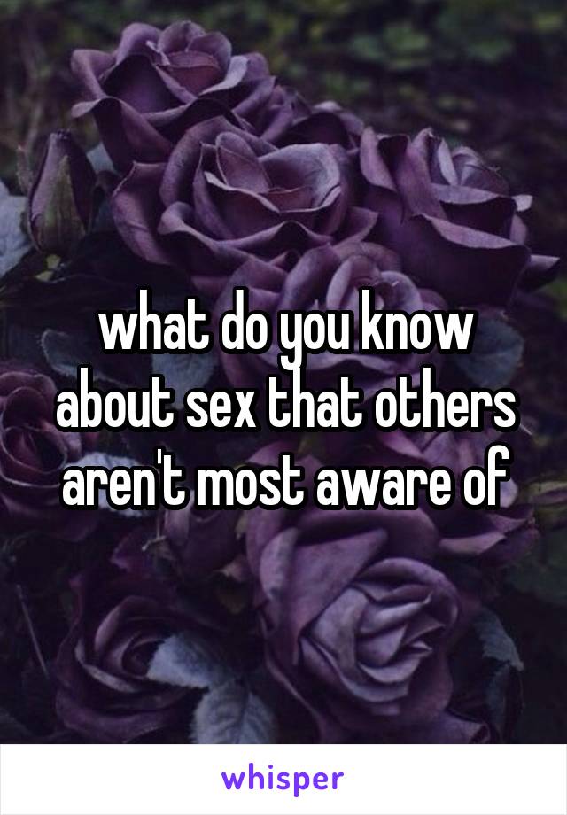 what do you know about sex that others aren't most aware of