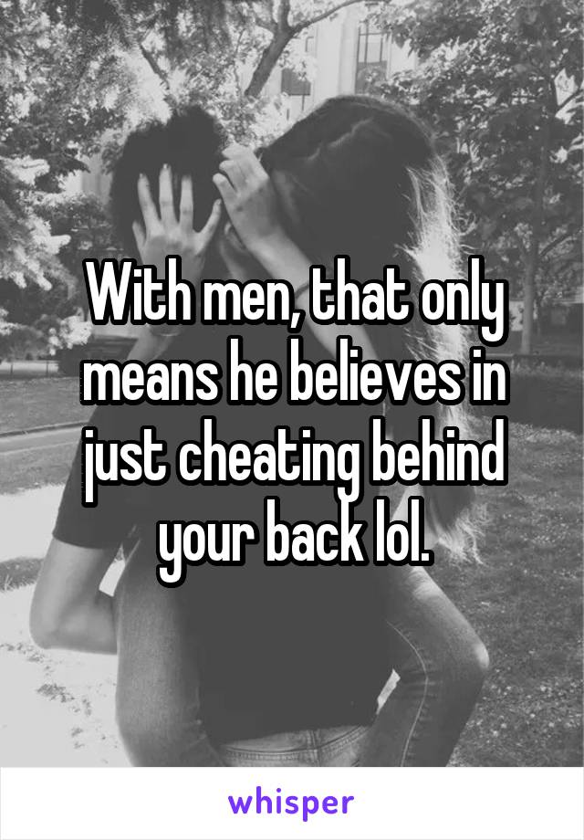 With men, that only means he believes in just cheating behind your back lol.