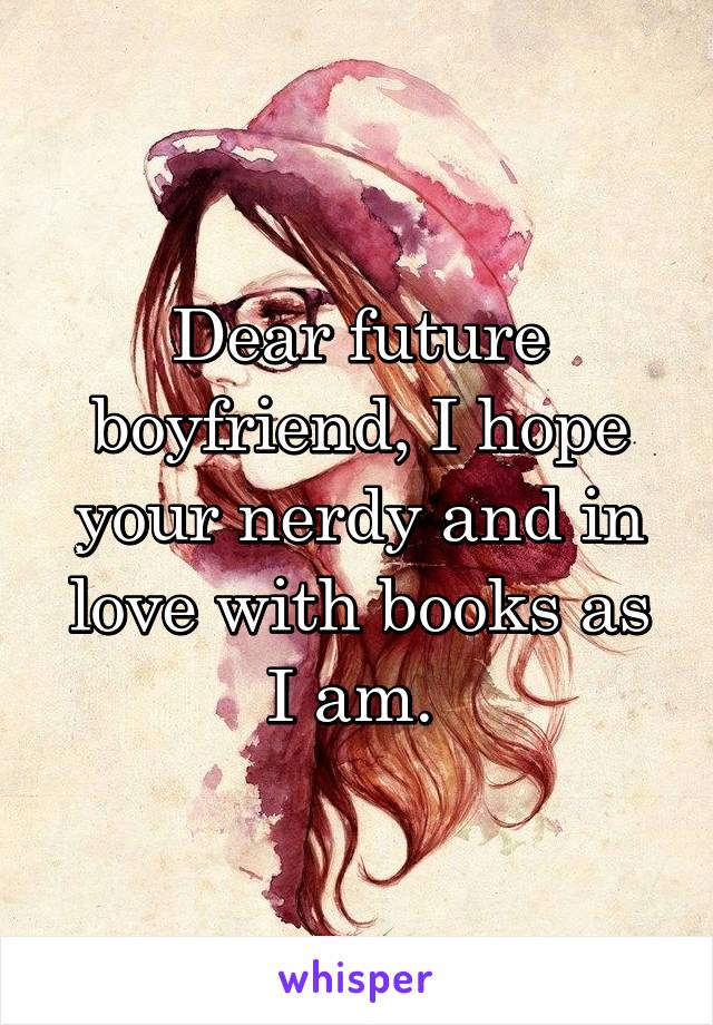 Dear future boyfriend, I hope your nerdy and in love with books as I am. 
