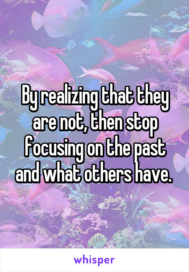 By realizing that they are not, then stop focusing on the past and what others have. 
