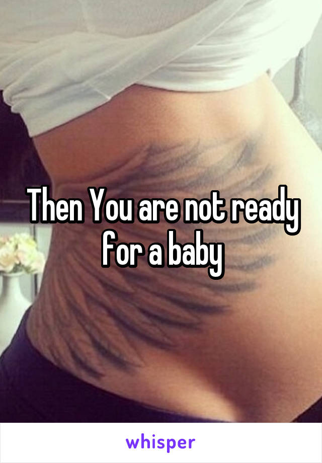 Then You are not ready for a baby