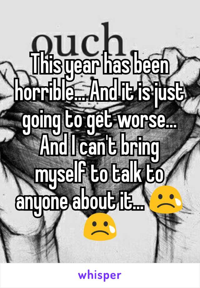 This year has been horrible... And it is just going to get worse... And I can't bring myself to talk to anyone about it... 😢😢