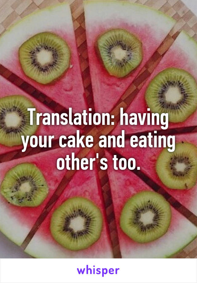 Translation: having your cake and eating other's too.