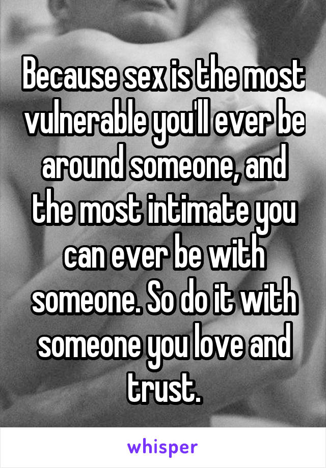 Because sex is the most vulnerable you'll ever be around someone, and the most intimate you can ever be with someone. So do it with someone you love and trust.