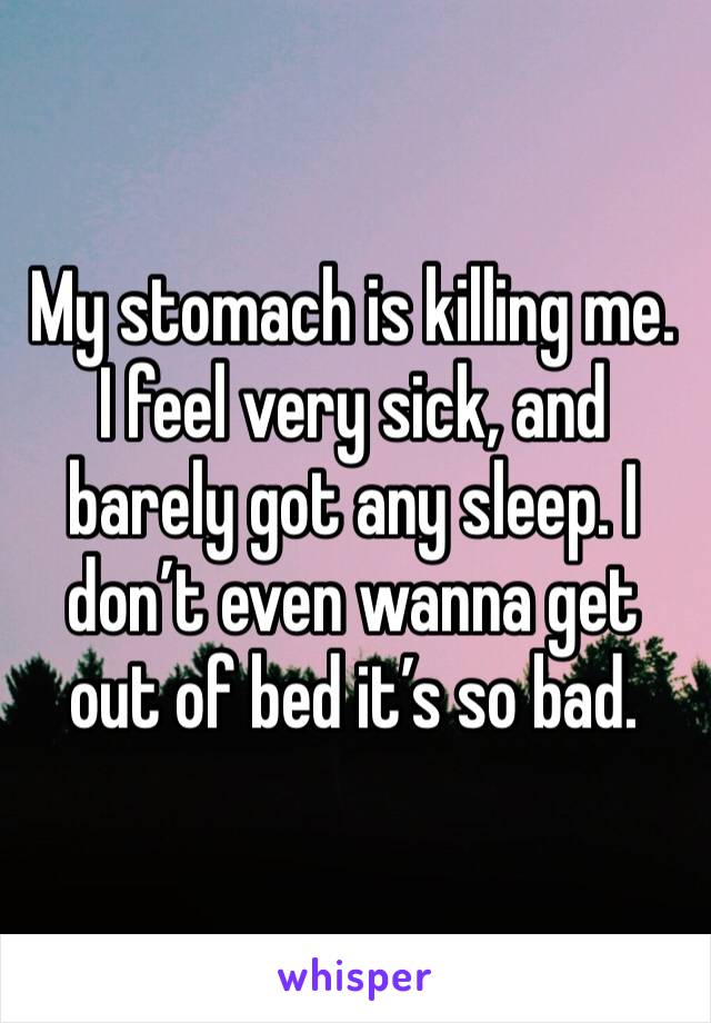 My stomach is killing me. I feel very sick, and barely got any sleep. I don’t even wanna get out of bed it’s so bad. 