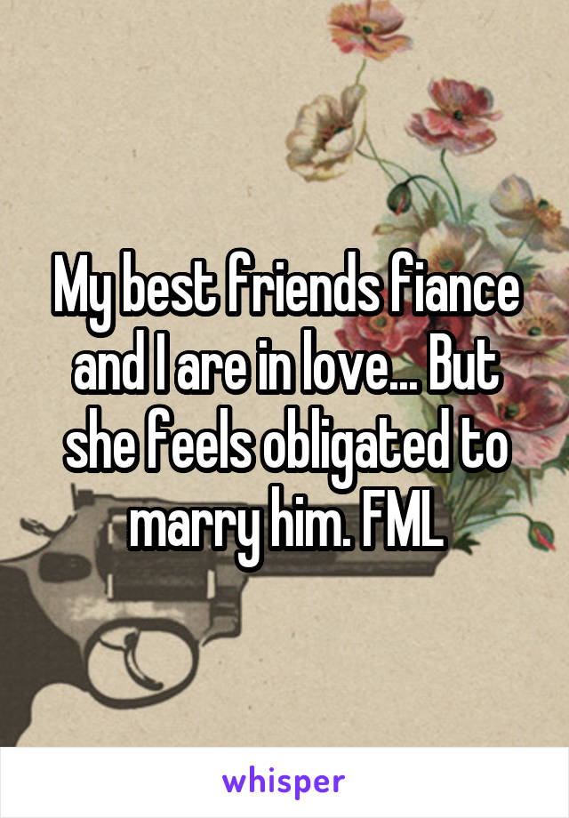 My best friends fiance and I are in love... But she feels obligated to marry him. FML