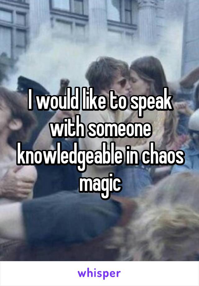 I would like to speak with someone knowledgeable in chaos magic