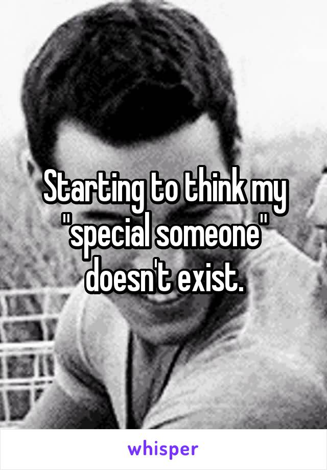 Starting to think my "special someone" doesn't exist.