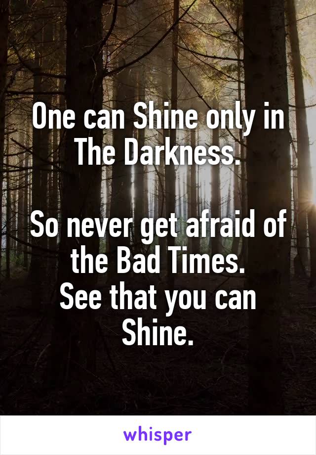 One can Shine only in The Darkness.

So never get afraid of the Bad Times.
See that you can Shine.