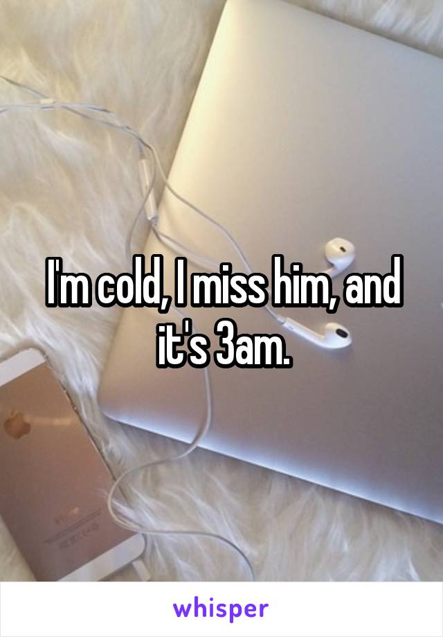 I'm cold, I miss him, and it's 3am.