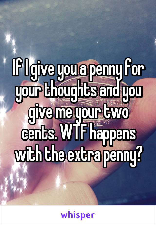 If I give you a penny for your thoughts and you give me your two cents. WTF happens with the extra penny?