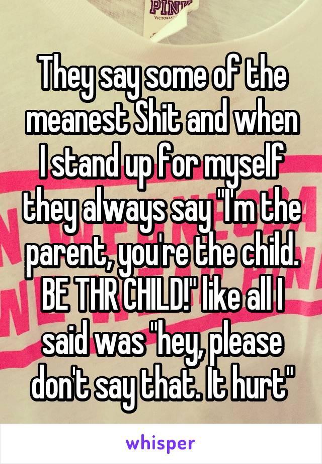 They say some of the meanest Shit and when I stand up for myself they always say "I'm the parent, you're the child. BE THR CHILD!" like all I said was "hey, please don't say that. It hurt"